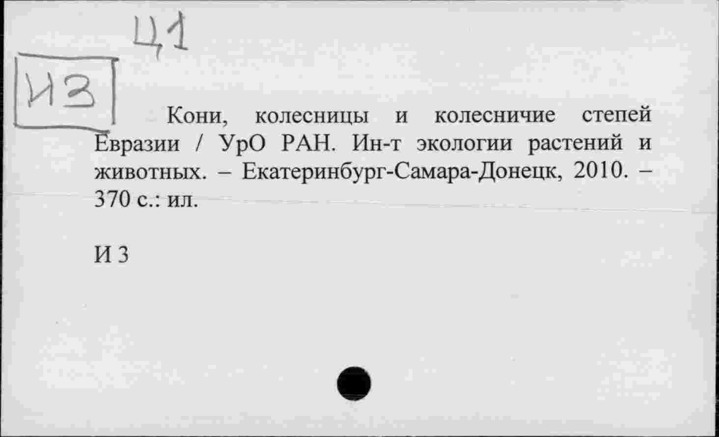 ﻿ив
Ц4
Кони,
колесницы и колесничие
степей
Евразии / УрО РАН. Ин-т экологии растений и
животных. - Екатеринбург-Самара-Донецк, 2010. -
370 с.: ил.
ИЗ